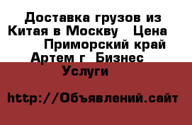 Доставка грузов из Китая в Москву › Цена ­ 100 - Приморский край, Артем г. Бизнес » Услуги   